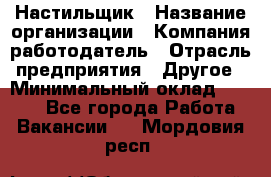 Настильщик › Название организации ­ Компания-работодатель › Отрасль предприятия ­ Другое › Минимальный оклад ­ 5 554 - Все города Работа » Вакансии   . Мордовия респ.